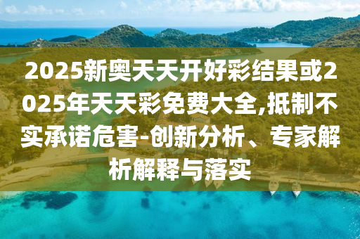 2025新奧天天開好彩結果或2025年天天彩免費大全,抵制不實承諾危害-創新分析、專家解析解釋與落實